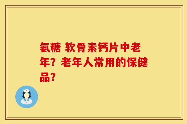 氨糖 软骨素钙片中老年?老年人常用的保健品?