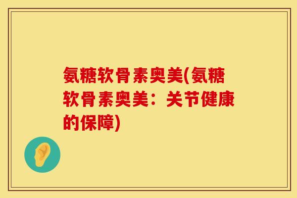 氨糖软骨素奥美(氨糖软骨素奥美:关节健康的保障) 氨糖软骨素奥美(氨糖软骨素奥美:关节健康的保障)