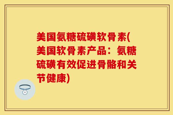 美国氨糖硫磺软骨素(美国软骨素产品：氨糖硫磺有效促进骨骼和关节健康)