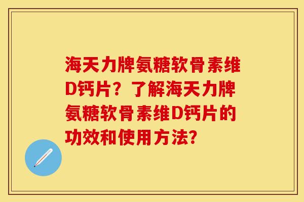 海天力牌氨糖软骨素维D钙片？了解海天力牌氨糖软骨素维D钙片的功效和使用方法？
