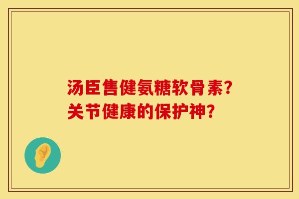 汤臣售健氨糖软骨素？关节健康的保护神？