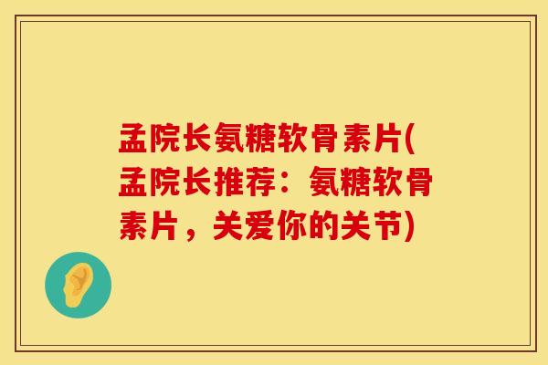 孟院长氨糖软骨素片(孟院长推荐：氨糖软骨素片，关爱你的关节)