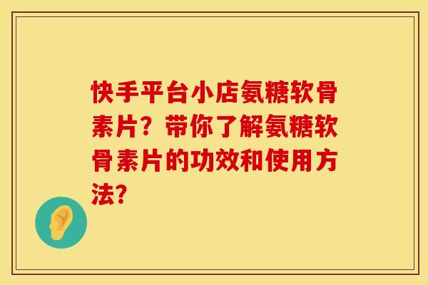快手平台小店氨糖软骨素片？带你了解氨糖软骨素片的功效和使用方法？