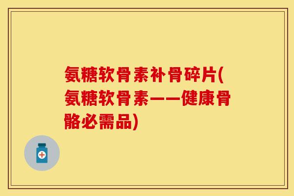 氨糖软骨素补骨碎片(氨糖软骨素——健康骨骼必需品)