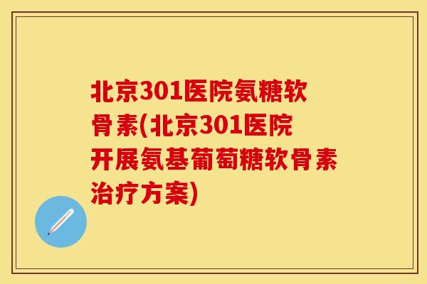 北京301医院氨糖软骨素(北京301医院开展氨基葡萄糖软骨素治疗方案)