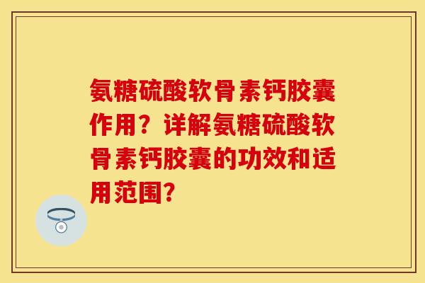 氨糖硫酸软骨素钙胶囊作用？详解氨糖硫酸软骨素钙胶囊的功效和适用范围？