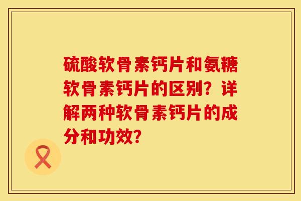 硫酸软骨素钙片和氨糖软骨素钙片的区别？详解两种软骨素钙片的成分和功效？