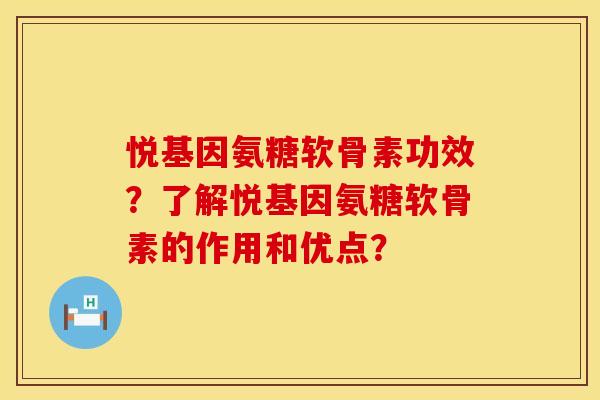 悦基因氨糖软骨素功效?了解悦基因氨糖软骨素的作用和优点? 悦基因氨糖软骨素功效?了解悦基因氨糖软骨素的作用和优点?