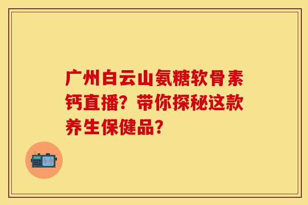 广州白云山氨糖软骨素钙直播?带你探秘这款养生保健品? 广州白云山氨糖软骨素钙直播?带你探秘这款养生保健品?
