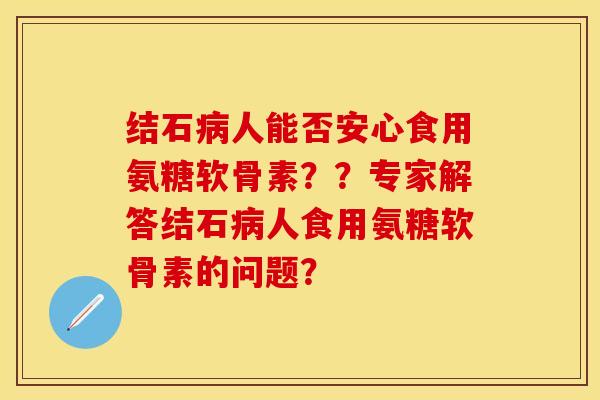 结石人能否安心食用氨糖软骨素??专家解答结石人食用氨糖软骨素的问题? 结石人能否安心食用氨糖软骨素??专家解答结石人食用氨糖软骨素的问题?