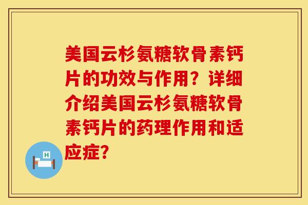 美国云杉氨糖软骨素钙片的功效与作用？详细介绍美国云杉氨糖软骨素钙片的药理作用和适应症？