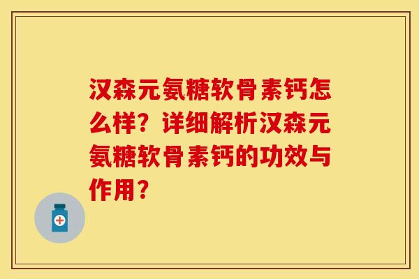 汉森元氨糖软骨素钙怎么样？详细解析汉森元氨糖软骨素钙的功效与作用？