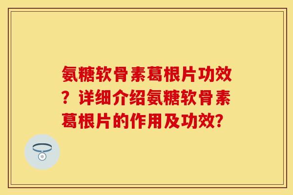 氨糖软骨素葛根片功效？详细介绍氨糖软骨素葛根片的作用及功效？