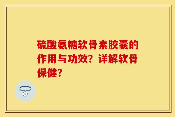 硫酸氨糖软骨素胶囊的作用与功效?详解软骨保健? 硫酸氨糖软骨素胶囊的作用与功效?详解软骨保健?