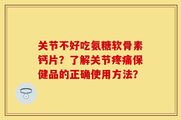 关节不好吃氨糖软骨素钙片?了解关节保健品的正确使用方法? 关节不好吃氨糖软骨素钙片?了解关节保健品的正确使用方法?