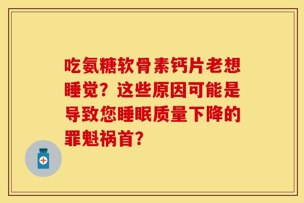 吃氨糖软骨素钙片老想睡觉？这些原因可能是导致您睡眠质量下降的罪魁祸首？