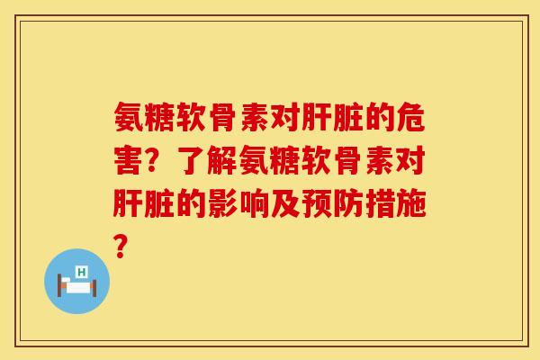 氨糖软骨素对肝脏的危害？了解氨糖软骨素对肝脏的影响及预防措施？