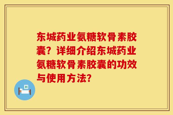东城药业氨糖软骨素胶囊？详细介绍东城药业氨糖软骨素胶囊的功效与使用方法？