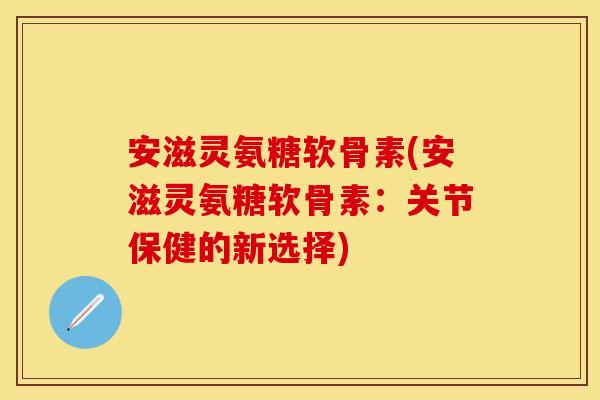 安滋灵氨糖软骨素(安滋灵氨糖软骨素：关节保健的新选择)