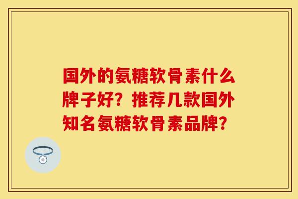 国外的氨糖软骨素什么牌子好?推荐几款国外知名氨糖软骨素品牌? 国外的氨糖软骨素什么牌子好?推荐几款国外知名氨糖软骨素品牌?