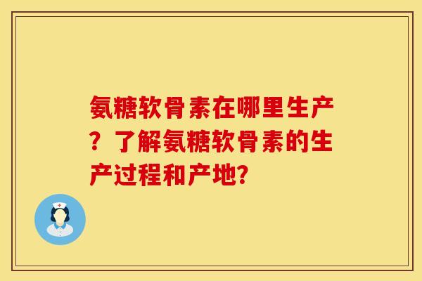 氨糖软骨素在哪里生产？了解氨糖软骨素的生产过程和产地？
