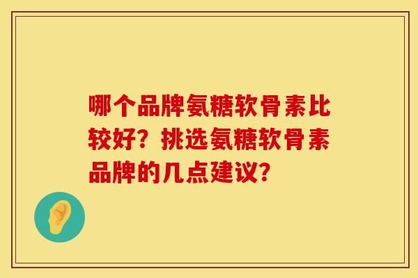 哪个品牌氨糖软骨素比较好？挑选氨糖软骨素品牌的几点建议？