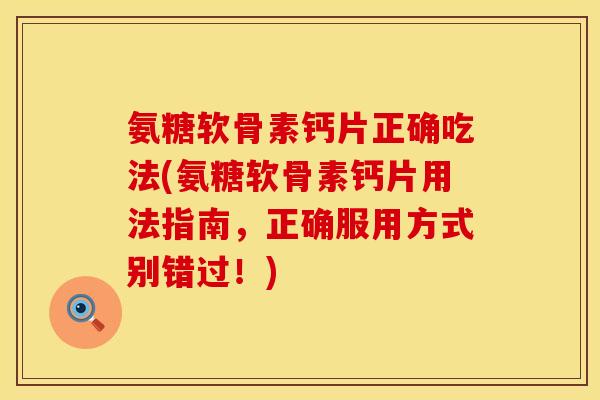 氨糖软骨素钙片正确吃法(氨糖软骨素钙片用法指南，正确服用方式别错过！)
