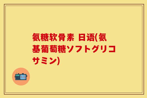 氨糖软骨素 日语(氨基葡萄糖ソフトグリコサミン)