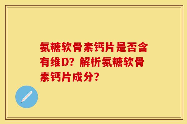 氨糖软骨素钙片是否含有维D？解析氨糖软骨素钙片成分？
