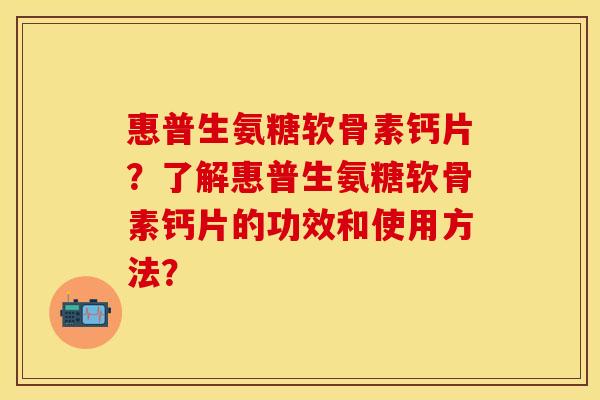 惠普生氨糖软骨素钙片？了解惠普生氨糖软骨素钙片的功效和使用方法？