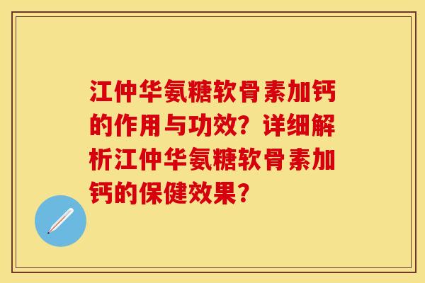江仲华氨糖软骨素加钙的作用与功效？详细解析江仲华氨糖软骨素加钙的保健效果？