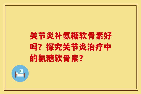 关节炎补氨糖软骨素好吗？探究关节炎治疗中的氨糖软骨素？