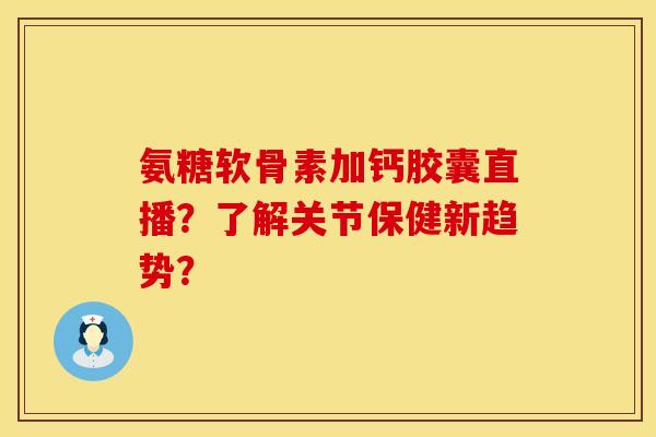 氨糖软骨素加钙胶囊直播？了解关节保健新趋势？