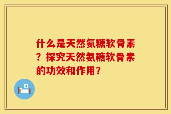 什么是天然氨糖软骨素？探究天然氨糖软骨素的功效和作用？