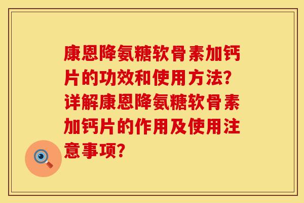 康恩降氨糖软骨素加钙片的功效和使用方法?详解康恩降氨糖软骨素加钙片的作用及使用注意事项? 康恩降氨糖软骨素加钙片的功效和使用方法?详解康恩降氨糖软骨素加钙片的作用及使用注意事项?