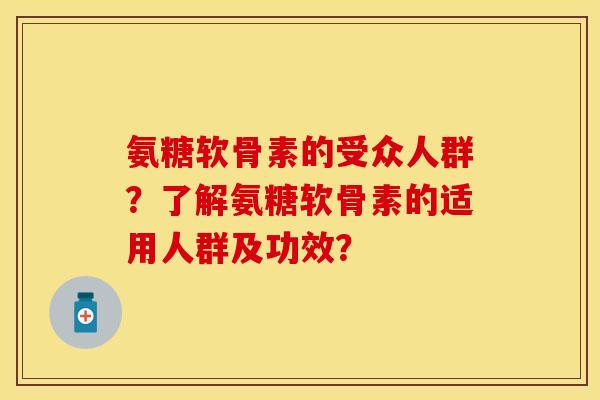 氨糖软骨素的受众人群？了解氨糖软骨素的适用人群及功效？