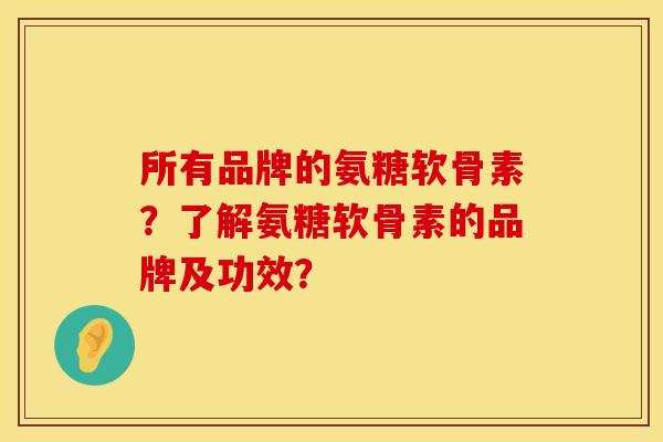 所有品牌的氨糖软骨素？了解氨糖软骨素的品牌及功效？