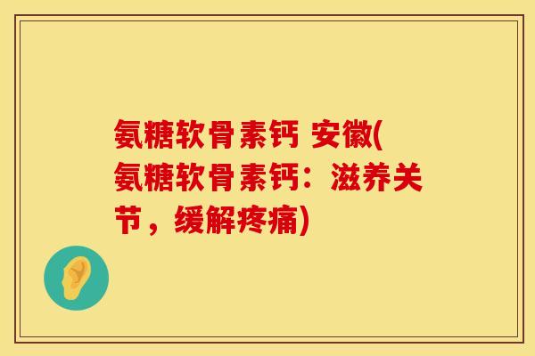 氨糖软骨素钙 安徽(氨糖软骨素钙：滋养关节，缓解疼痛)