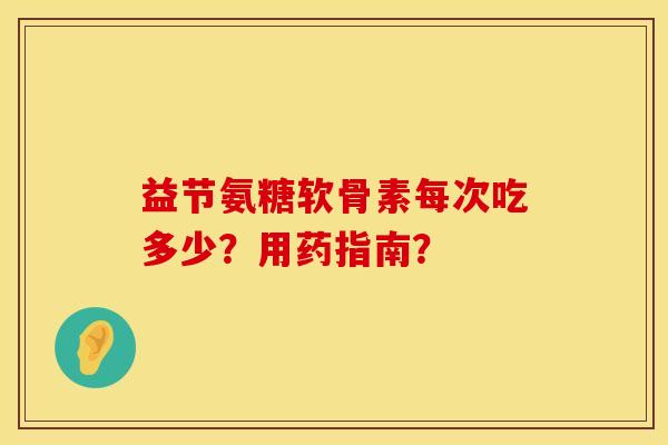 益节氨糖软骨素每次吃多少？用药指南？