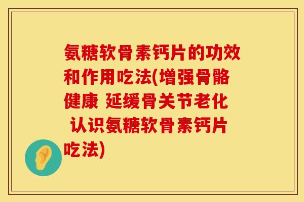 氨糖软骨素钙片的功效和作用吃法(增强骨骼健康 延缓骨关节老化 认识氨糖软骨素钙片吃法)