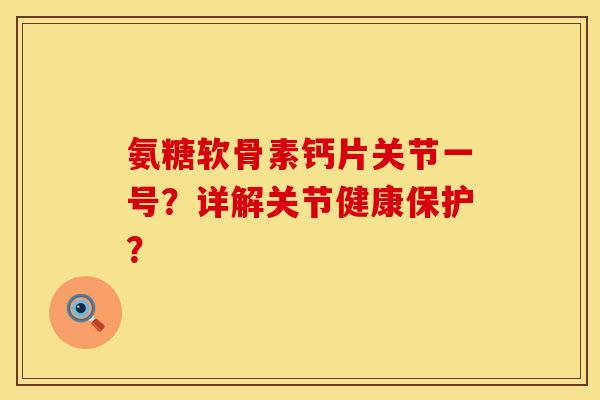 氨糖软骨素钙片关节一号？详解关节健康保护？