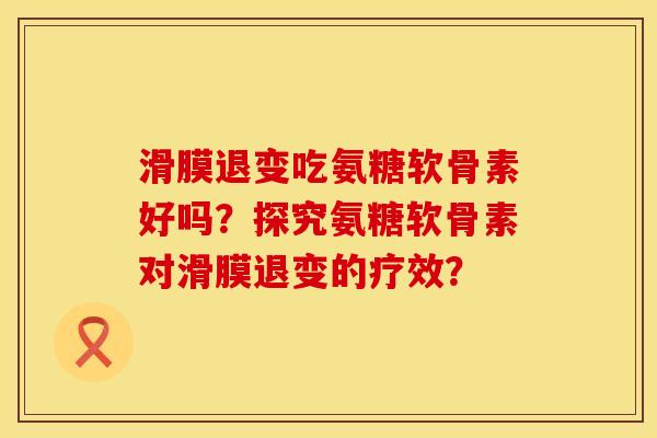 滑膜退变吃氨糖软骨素好吗？探究氨糖软骨素对滑膜退变的疗效？