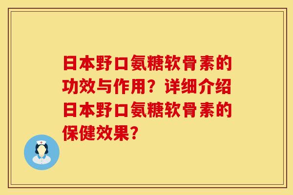 日本野口氨糖软骨素的功效与作用？详细介绍日本野口氨糖软骨素的保健效果？