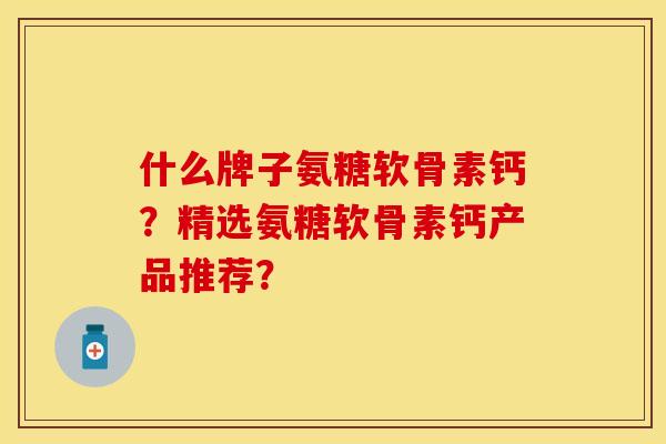 什么牌子氨糖软骨素钙？精选氨糖软骨素钙产品推荐？