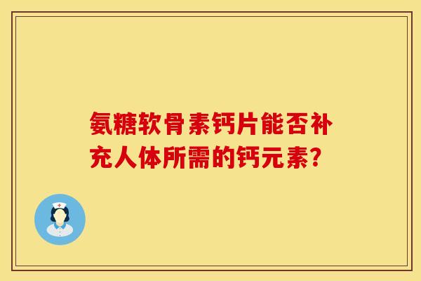 氨糖软骨素钙片能否补充人体所需的钙元素？