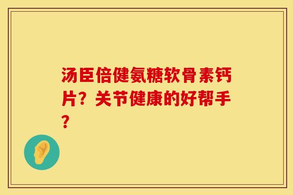 汤臣倍健氨糖软骨素钙片？关节健康的好帮手？