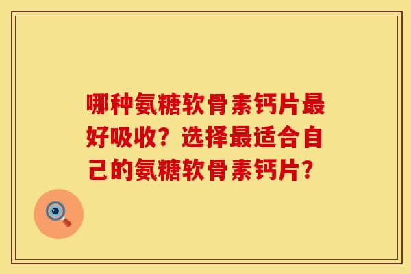 哪种氨糖软骨素钙片最好吸收？选择最适合自己的氨糖软骨素钙片？