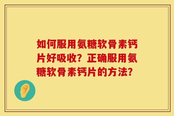 如何服用氨糖软骨素钙片好吸收?正确服用氨糖软骨素钙片的方法? 如何服用氨糖软骨素钙片好吸收?正确服用氨糖软骨素钙片的方法?