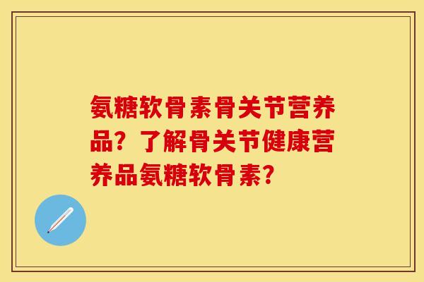 氨糖软骨素骨关节营养品？了解骨关节健康营养品氨糖软骨素？