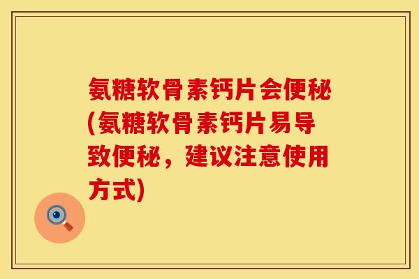 氨糖软骨素钙片会便秘(氨糖软骨素钙片易导致便秘，建议注意使用方式)
